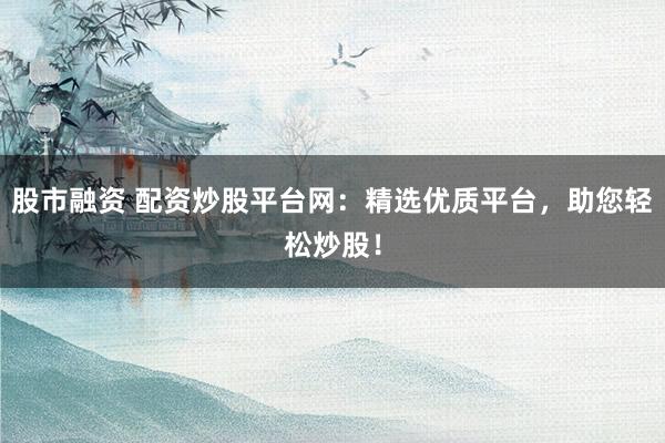 股市融资 配资炒股平台网：精选优质平台，助您轻松炒股！