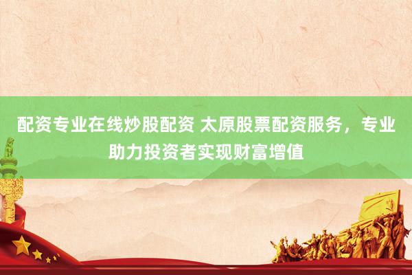 配资专业在线炒股配资 太原股票配资服务，专业助力投资者实现财富增值
