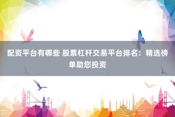 配资平台有哪些 股票杠杆交易平台排名：精选榜单助您投资