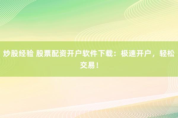 炒股经验 股票配资开户软件下载：极速开户，轻松交易！