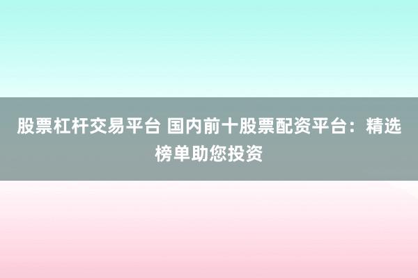 股票杠杆交易平台 国内前十股票配资平台：精选榜单助您投资