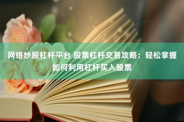 网络炒股杠杆平台 股票杠杆交易攻略：轻松掌握如何利用杠杆买入股票