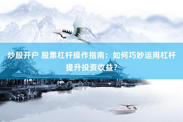 炒股开户 股票杠杆操作指南：如何巧妙运用杠杆提升投资收益？