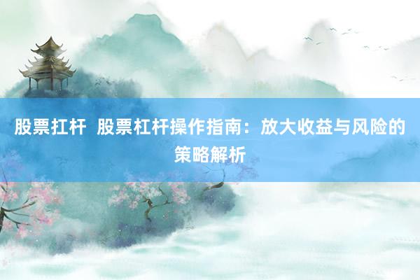 股票扛杆  股票杠杆操作指南：放大收益与风险的策略解析