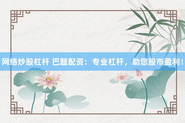 网络炒股杠杆 巴题配资：专业杠杆，助您股市盈利！