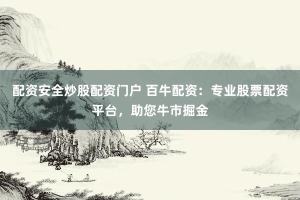 配资安全炒股配资门户 百牛配资：专业股票配资平台，助您牛市掘金