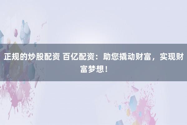 正规的炒股配资 百亿配资：助您撬动财富，实现财富梦想！