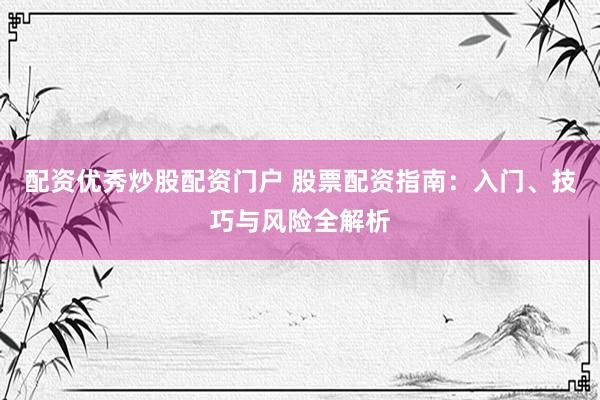 配资优秀炒股配资门户 股票配资指南：入门、技巧与风险全解析