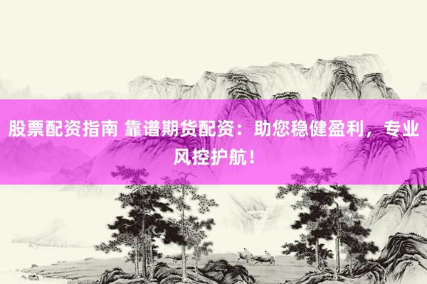股票配资指南 靠谱期货配资：助您稳健盈利，专业风控护航！