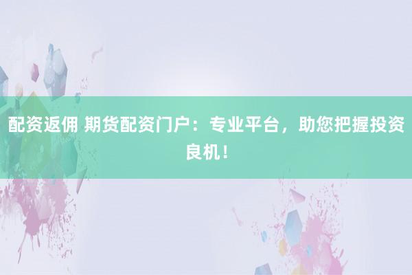 配资返佣 期货配资门户：专业平台，助您把握投资良机！