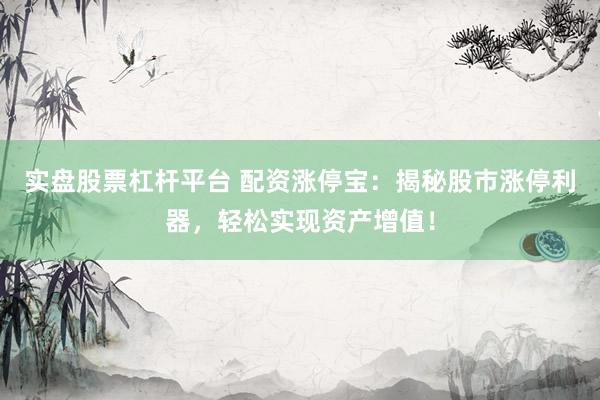 实盘股票杠杆平台 配资涨停宝：揭秘股市涨停利器，轻松实现资产增值！