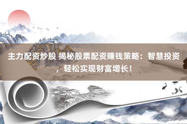 主力配资炒股 揭秘股票配资赚钱策略：智慧投资，轻松实现财富增长！
