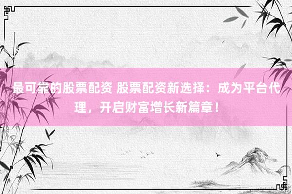最可靠的股票配资 股票配资新选择：成为平台代理，开启财富增长新篇章！