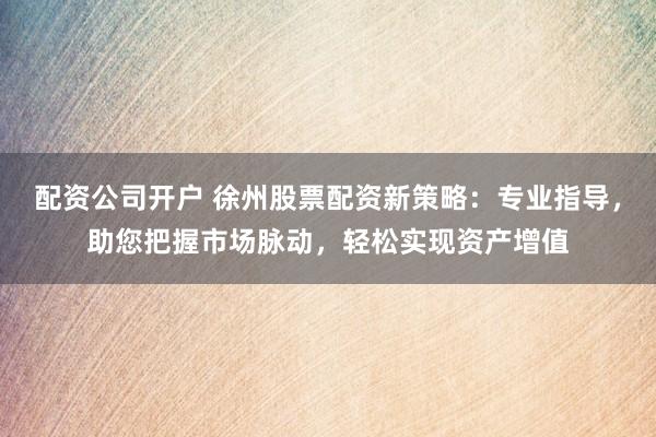 配资公司开户 徐州股票配资新策略：专业指导，助您把握市场脉动，轻松实现资产增值