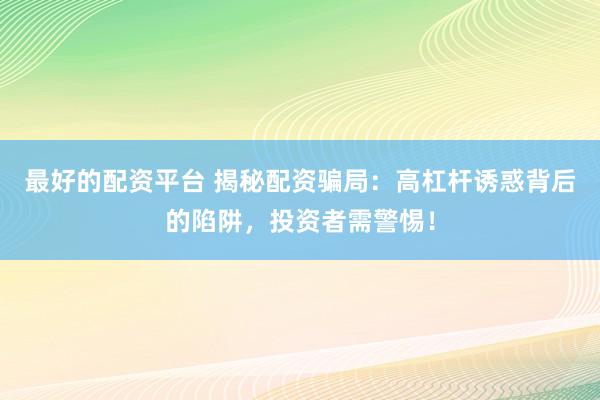 最好的配资平台 揭秘配资骗局：高杠杆诱惑背后的陷阱，投资者需警惕！