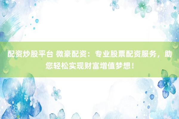 配资炒股平台 微豪配资：专业股票配资服务，助您轻松实现财富增值梦想！