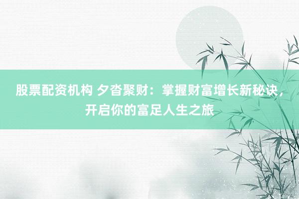 股票配资机构 夕沓聚财：掌握财富增长新秘诀，开启你的富足人生之旅