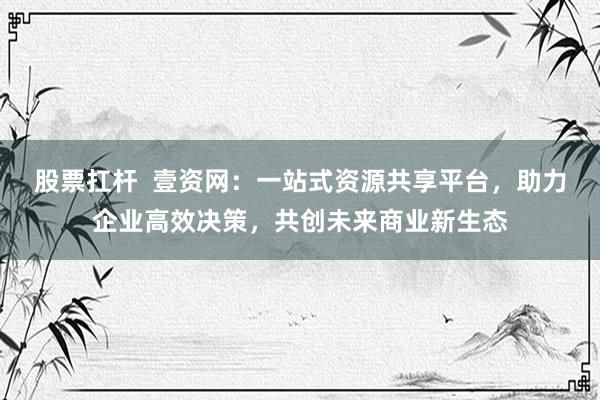 股票扛杆  壹资网：一站式资源共享平台，助力企业高效决策，共创未来商业新生态