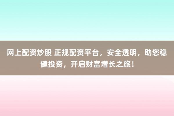 网上配资炒股 正规配资平台，安全透明，助您稳健投资，开启财富增长之旅！