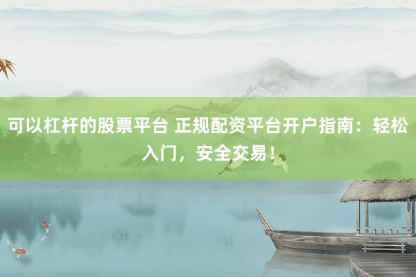 可以杠杆的股票平台 正规配资平台开户指南：轻松入门，安全交易！