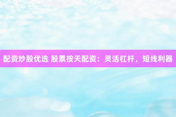 配资炒股优选 股票按天配资：灵活杠杆，短线利器