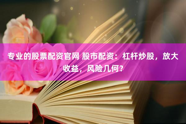 专业的股票配资官网 股市配资：杠杆炒股，放大收益，风险几何？