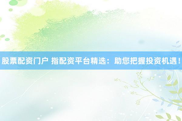 股票配资门户 指配资平台精选：助您把握投资机遇！