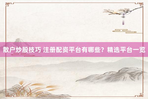 散户炒股技巧 注册配资平台有哪些？精选平台一览