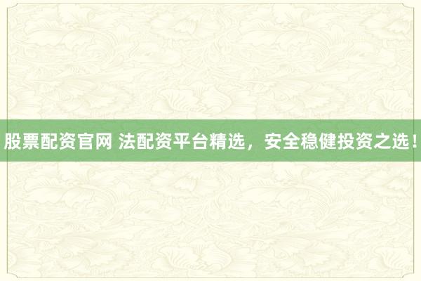 股票配资官网 法配资平台精选，安全稳健投资之选！
