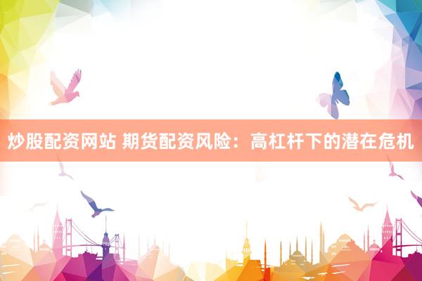 炒股配资网站 期货配资风险：高杠杆下的潜在危机