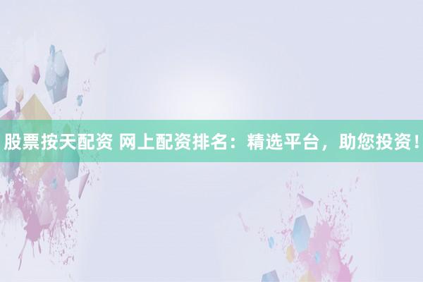 股票按天配资 网上配资排名：精选平台，助您投资！