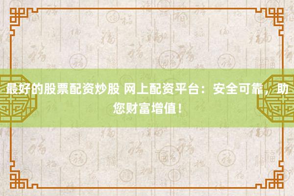最好的股票配资炒股 网上配资平台：安全可靠，助您财富增值！