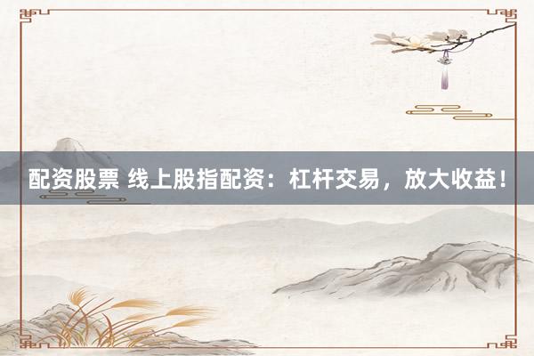 配资股票 线上股指配资：杠杆交易，放大收益！
