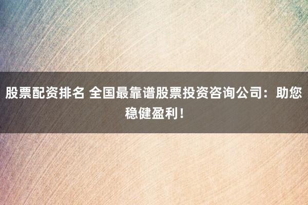 股票配资排名 全国最靠谱股票投资咨询公司：助您稳健盈利！