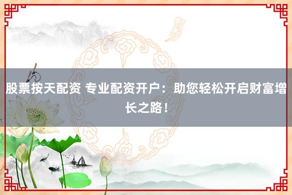 股票按天配资 专业配资开户：助您轻松开启财富增长之路！