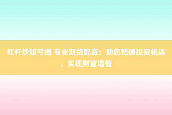 杠杆炒股亏损 专业期货配资：助您把握投资机遇，实现财富增值