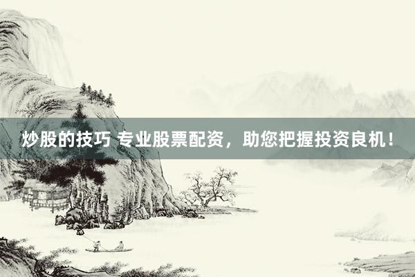 炒股的技巧 专业股票配资，助您把握投资良机！