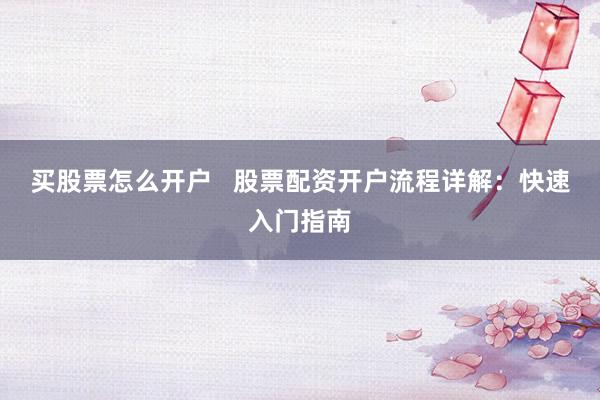 买股票怎么开户   股票配资开户流程详解：快速入门指南