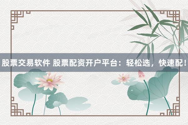 股票交易软件 股票配资开户平台：轻松选，快速配！