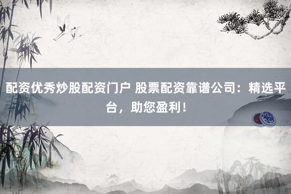 配资优秀炒股配资门户 股票配资靠谱公司：精选平台，助您盈利！