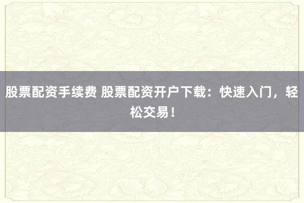 股票配资手续费 股票配资开户下载：快速入门，轻松交易！