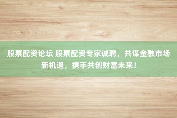 股票配资论坛 股票配资专家诚聘，共谋金融市场新机遇，携手共创财富未来！