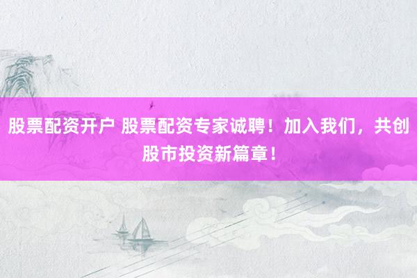 股票配资开户 股票配资专家诚聘！加入我们，共创股市投资新篇章！