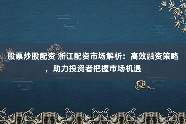 股票炒股配资 浙江配资市场解析：高效融资策略，助力投资者把握市场机遇