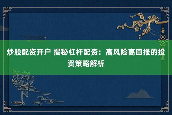 炒股配资开户 揭秘杠杆配资：高风险高回报的投资策略解析