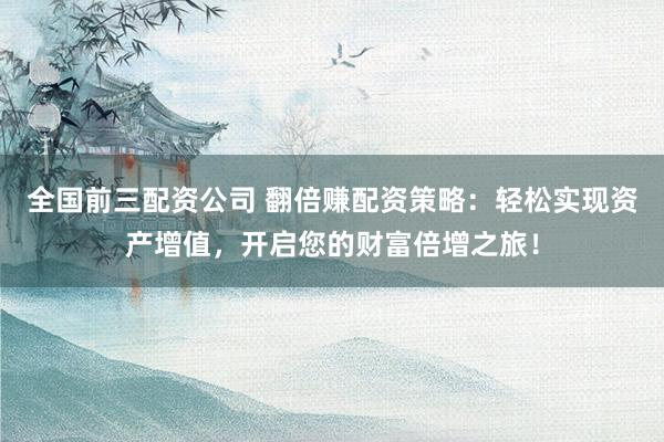 全国前三配资公司 翻倍赚配资策略：轻松实现资产增值，开启您的财富倍增之旅！
