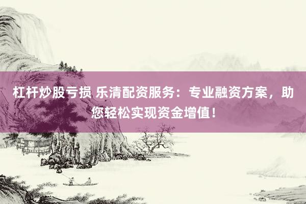 杠杆炒股亏损 乐清配资服务：专业融资方案，助您轻松实现资金增值！