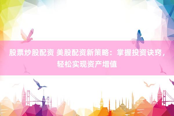 股票炒股配资 美股配资新策略：掌握投资诀窍，轻松实现资产增值
