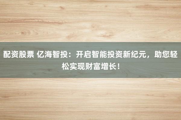 配资股票 亿海智投：开启智能投资新纪元，助您轻松实现财富增长！