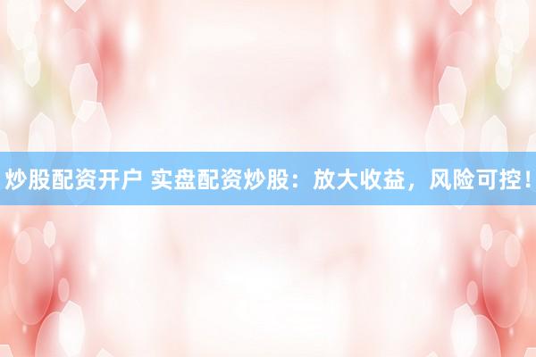 炒股配资开户 实盘配资炒股：放大收益，风险可控！